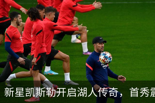 新星凯斯勒开启湖人传奇，首秀震惊全场！